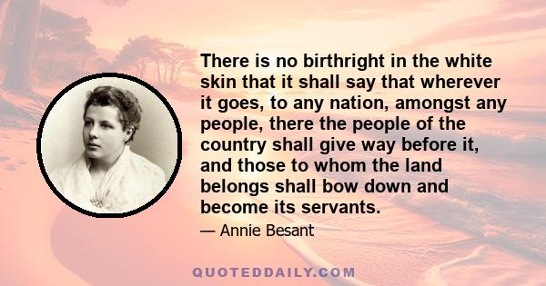 There is no birthright in the white skin that it shall say that wherever it goes, to any nation, amongst any people, there the people of the country shall give way before it, and those to whom the land belongs shall bow