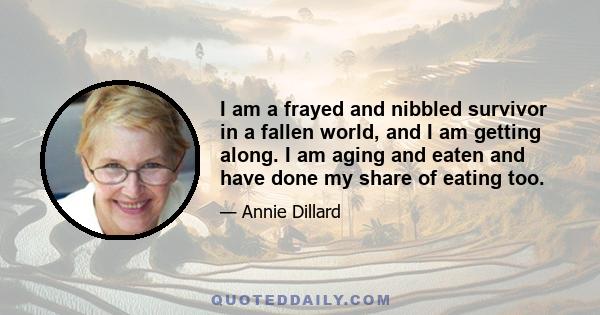 I am a frayed and nibbled survivor in a fallen world, and I am getting along. I am aging and eaten and have done my share of eating too. I am not washed and beautiful, in control of a shining world in which everything