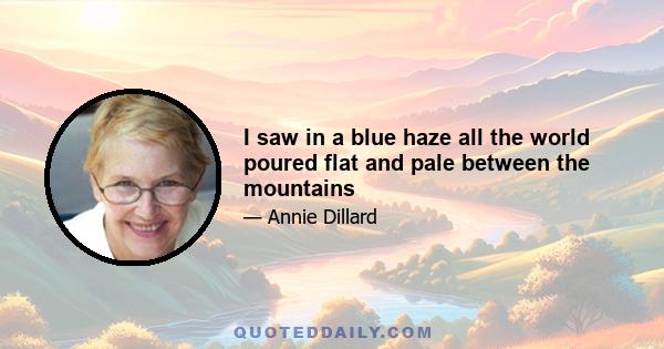 I saw in a blue haze all the world poured flat and pale between the mountains