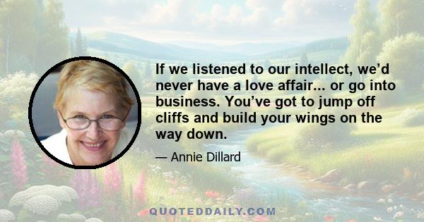 If we listened to our intellect, we’d never have a love affair... or go into business. You’ve got to jump off cliffs and build your wings on the way down.