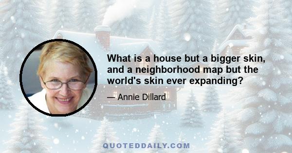 What is a house but a bigger skin, and a neighborhood map but the world's skin ever expanding?