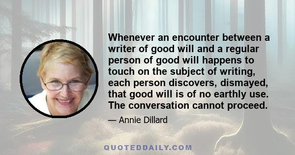 Whenever an encounter between a writer of good will and a regular person of good will happens to touch on the subject of writing, each person discovers, dismayed, that good will is of no earthly use. The conversation