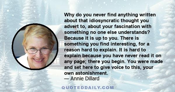 Why do you never find anything written about that idiosyncratic thought you advert to, about your fascination with something no one else understands? Because it is up to you. There is something you find interesting, for
