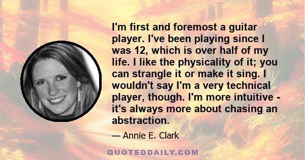 I'm first and foremost a guitar player. I've been playing since I was 12, which is over half of my life. I like the physicality of it; you can strangle it or make it sing. I wouldn't say I'm a very technical player,