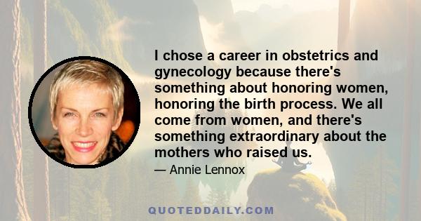 I chose a career in obstetrics and gynecology because there's something about honoring women, honoring the birth process. We all come from women, and there's something extraordinary about the mothers who raised us.