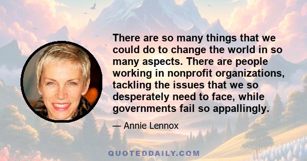 There are so many things that we could do to change the world in so many aspects. There are people working in nonprofit organizations, tackling the issues that we so desperately need to face, while governments fail so