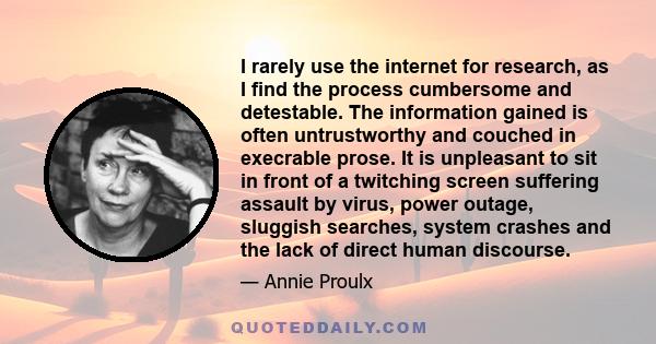 I rarely use the internet for research, as I find the process cumbersome and detestable. The information gained is often untrustworthy and couched in execrable prose. It is unpleasant to sit in front of a twitching
