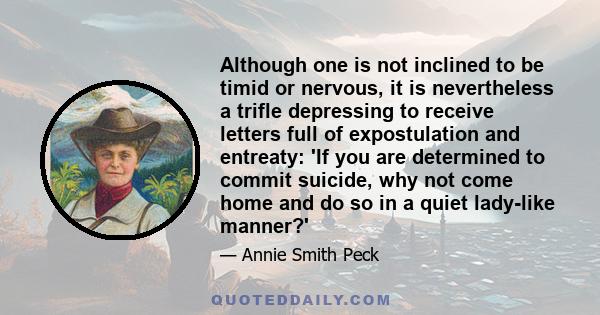 Although one is not inclined to be timid or nervous, it is nevertheless a trifle depressing to receive letters full of expostulation and entreaty: 'If you are determined to commit suicide, why not come home and do so in