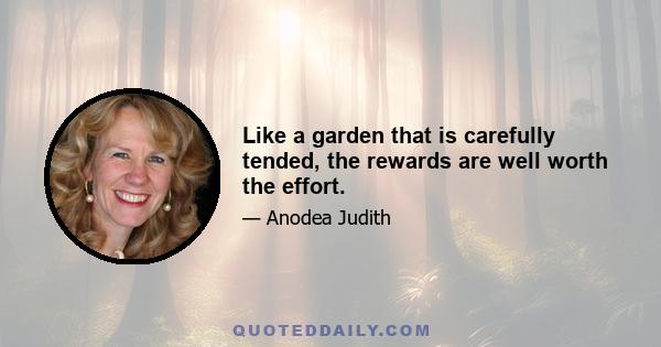 Like a garden that is carefully tended, the rewards are well worth the effort.
