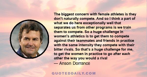 The biggest concern with female athletes is they don't naturally compete. And so I think a part of what we do here exceptionally well that separates us from other programs is we train them to compete. So a huge