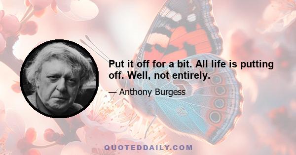 Put it off for a bit. All life is putting off. Well, not entirely.