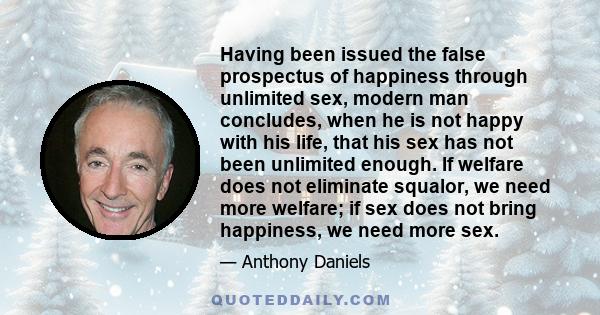 Having been issued the false prospectus of happiness through unlimited sex, modern man concludes, when he is not happy with his life, that his sex has not been unlimited enough. If welfare does not eliminate squalor, we