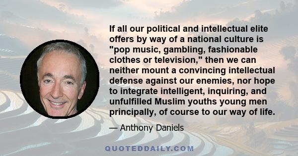 If all our political and intellectual elite offers by way of a national culture is pop music, gambling, fashionable clothes or television, then we can neither mount a convincing intellectual defense against our enemies,
