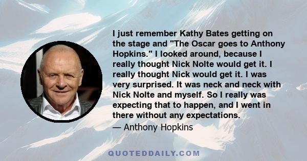 I just remember Kathy Bates getting on the stage and The Oscar goes to Anthony Hopkins. I looked around, because I really thought Nick Nolte would get it. I really thought Nick would get it. I was very surprised. It was