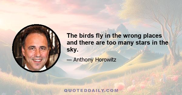 The birds fly in the wrong places and there are too many stars in the sky.
