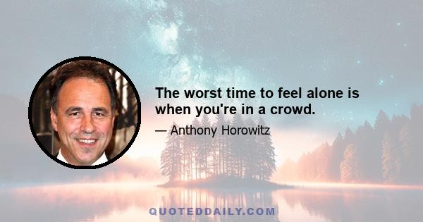 The worst time to feel alone is when you're in a crowd.