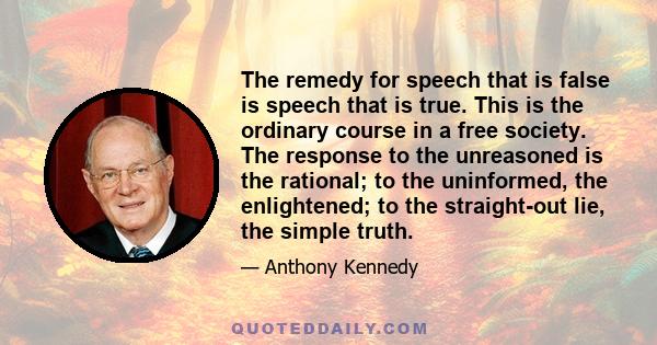 The remedy for speech that is false is speech that is true. This is the ordinary course in a free society. The response to the unreasoned is the rational; to the uninformed, the enlightened; to the straight-out lie, the