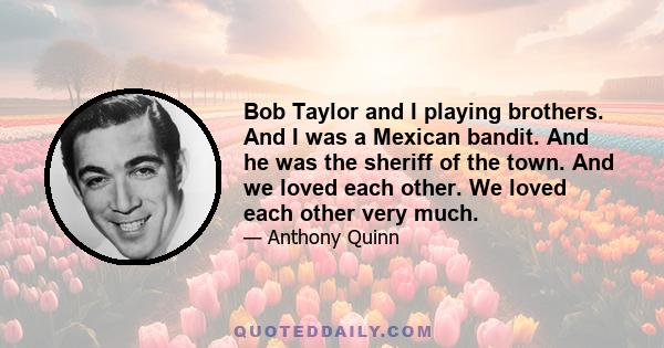 Bob Taylor and I playing brothers. And I was a Mexican bandit. And he was the sheriff of the town. And we loved each other. We loved each other very much.