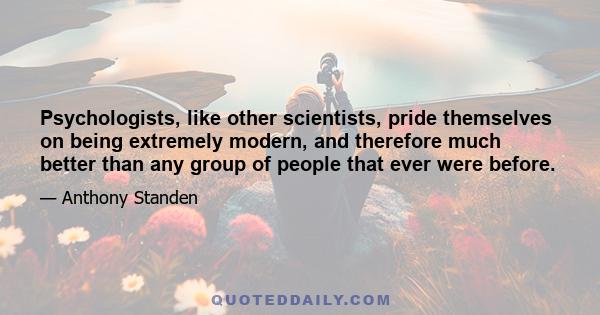 Psychologists, like other scientists, pride themselves on being extremely modern, and therefore much better than any group of people that ever were before.