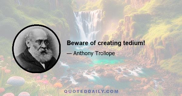 Beware of creating tedium!