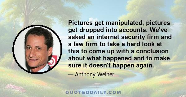 Pictures get manipulated, pictures get dropped into accounts. We've asked an internet security firm and a law firm to take a hard look at this to come up with a conclusion about what happened and to make sure it doesn't