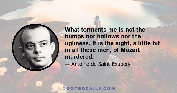 What torments me is not the humps nor hollows nor the ugliness. It is the sight, a little bit in all these men, of Mozart murdered.