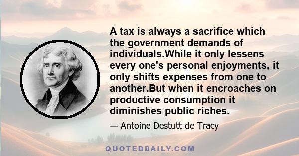 A tax is always a sacrifice which the government demands of individuals.While it only lessens every one's personal enjoyments, it only shifts expenses from one to another.But when it encroaches on productive consumption