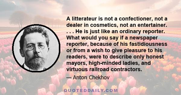 A litterateur is not a confectioner, not a dealer in cosmetics, not an entertainer. . . . He is just like an ordinary reporter. What would you say if a newspaper reporter, because of his fastidiousness or from a wish to