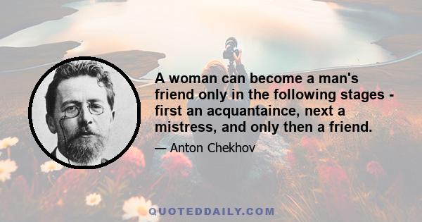 A woman can become a man's friend only in the following stages - first an acquantaince, next a mistress, and only then a friend.