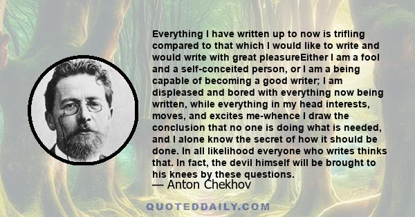 Everything I have written up to now is trifling compared to that which I would like to write and would write with great pleasureEither I am a fool and a self-conceited person, or I am a being capable of becoming a good