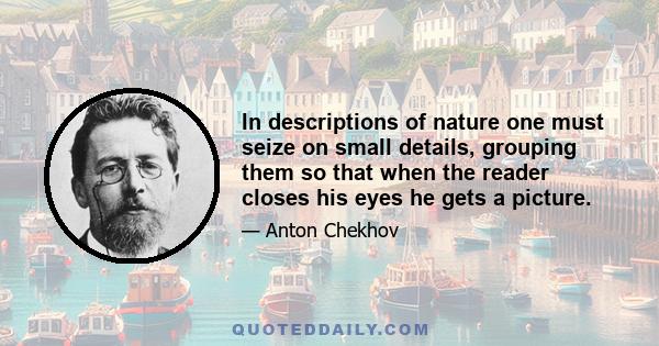 In descriptions of nature one must seize on small details, grouping them so that when the reader closes his eyes he gets a picture.