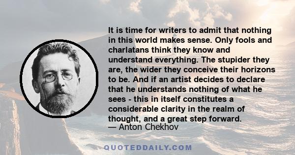 It is time for writers to admit that nothing in this world makes sense. Only fools and charlatans think they know and understand everything. The stupider they are, the wider they conceive their horizons to be. And if an