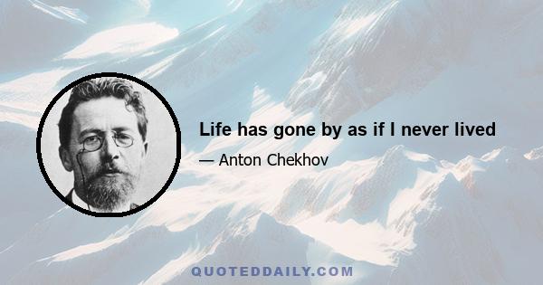 Life has gone by as if I never lived
