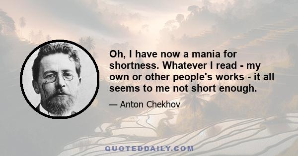 Oh, I have now a mania for shortness. Whatever I read - my own or other people's works - it all seems to me not short enough.