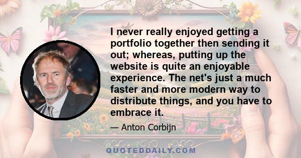 I never really enjoyed getting a portfolio together then sending it out; whereas, putting up the website is quite an enjoyable experience. The net's just a much faster and more modern way to distribute things, and you