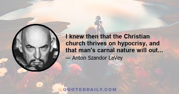 I knew then that the Christian church thrives on hypocrisy, and that man's carnal nature will out...