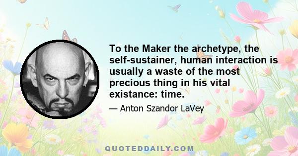 To the Maker the archetype, the self-sustainer, human interaction is usually a waste of the most precious thing in his vital existance: time.