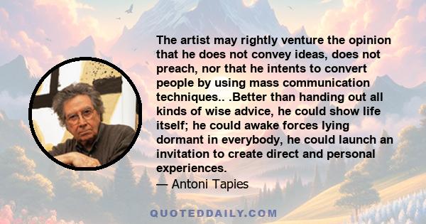 The artist may rightly venture the opinion that he does not convey ideas, does not preach, nor that he intents to convert people by using mass communication techniques.. .Better than handing out all kinds of wise