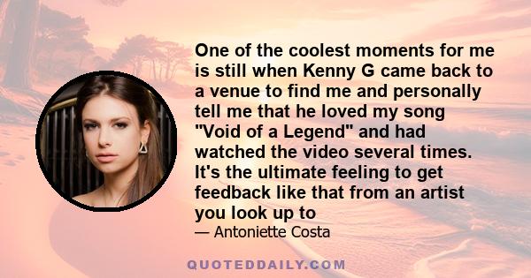 One of the coolest moments for me is still when Kenny G came back to a venue to find me and personally tell me that he loved my song Void of a Legend and had watched the video several times. It's the ultimate feeling to