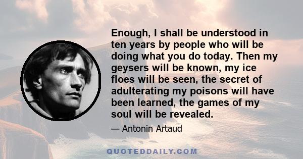 Enough, I shall be understood in ten years by people who will be doing what you do today. Then my geysers will be known, my ice floes will be seen, the secret of adulterating my poisons will have been learned, the games