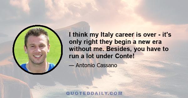 I think my Italy career is over - it's only right they begin a new era without me. Besides, you have to run a lot under Conte!