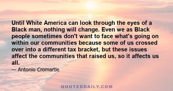 Until White America can look through the eyes of a Black man, nothing will change. Even we as Black people sometimes don't want to face what's going on within our communities because some of us crossed over into a