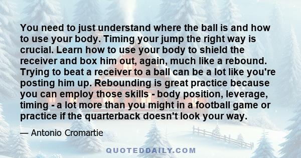 You need to just understand where the ball is and how to use your body. Timing your jump the right way is crucial. Learn how to use your body to shield the receiver and box him out, again, much like a rebound. Trying to