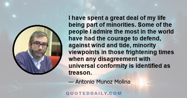 I have spent a great deal of my life being part of minorities. Some of the people I admire the most in the world have had the courage to defend, against wind and tide, minority viewpoints in those frightening times when