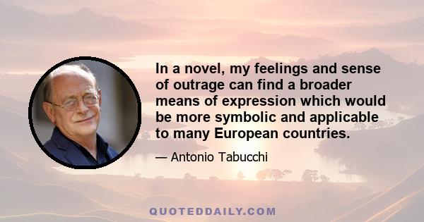 In a novel, my feelings and sense of outrage can find a broader means of expression which would be more symbolic and applicable to many European countries.