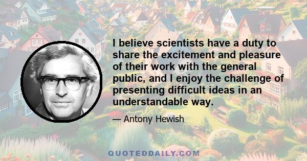 I believe scientists have a duty to share the excitement and pleasure of their work with the general public, and I enjoy the challenge of presenting difficult ideas in an understandable way.
