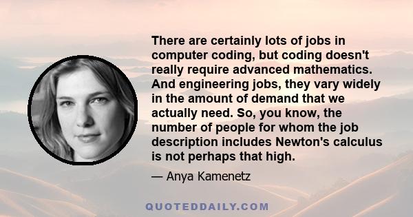 There are certainly lots of jobs in computer coding, but coding doesn't really require advanced mathematics. And engineering jobs, they vary widely in the amount of demand that we actually need. So, you know, the number