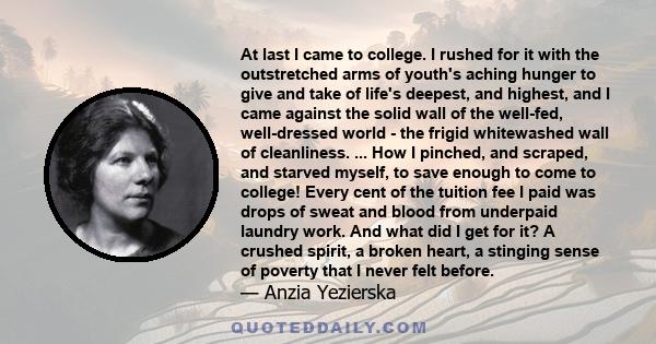 At last I came to college. I rushed for it with the outstretched arms of youth's aching hunger to give and take of life's deepest, and highest, and I came against the solid wall of the well-fed, well-dressed world - the