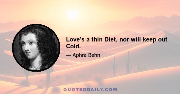 Love's a thin Diet, nor will keep out Cold.