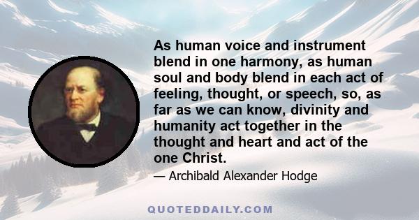 As human voice and instrument blend in one harmony, as human soul and body blend in each act of feeling, thought, or speech, so, as far as we can know, divinity and humanity act together in the thought and heart and act